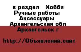  в раздел : Хобби. Ручные работы » Аксессуары . Архангельская обл.,Архангельск г.